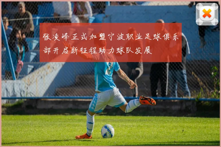张凌峰正式加盟宁波职业足球俱乐部开启新征程助力球队发展