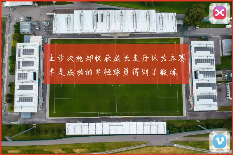 止步次轮却收获成长麦丹认为本赛季是成功的年轻球员得到了锻炼