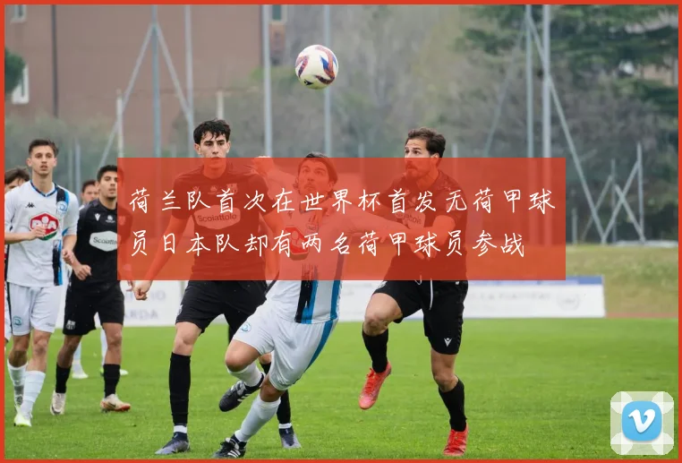 荷兰队首次在世界杯首发无荷甲球员日本队却有两名荷甲球员参战