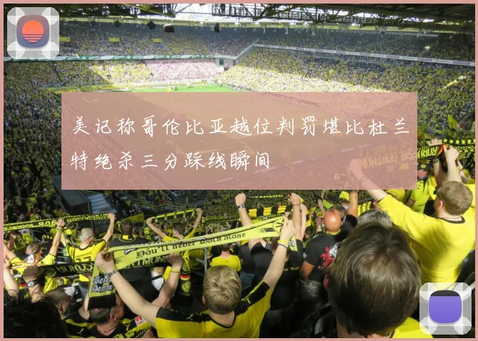 美记称哥伦比亚越位判罚堪比杜兰特绝杀三分踩线瞬间
