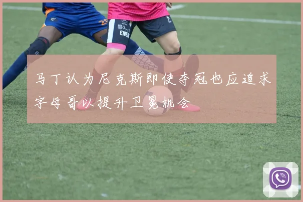马丁认为尼克斯即使夺冠也应追求字母哥以提升卫冕机会