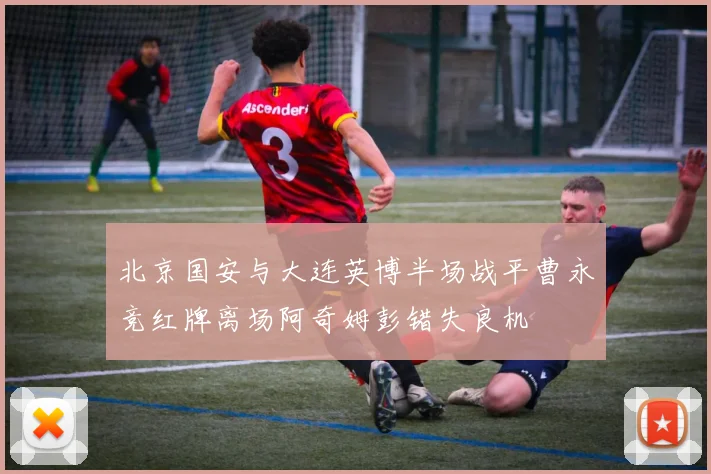 北京国安与大连英博半场战平曹永竞红牌离场阿奇姆彭错失良机