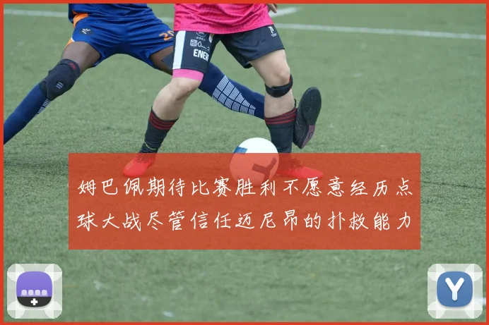 姆巴佩期待比赛胜利不愿意经历点球大战尽管信任迈尼昂的扑救能力