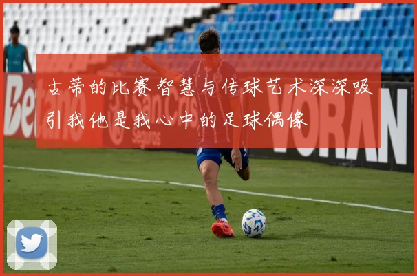 古蒂的比赛智慧与传球艺术深深吸引我他是我心中的足球偶像