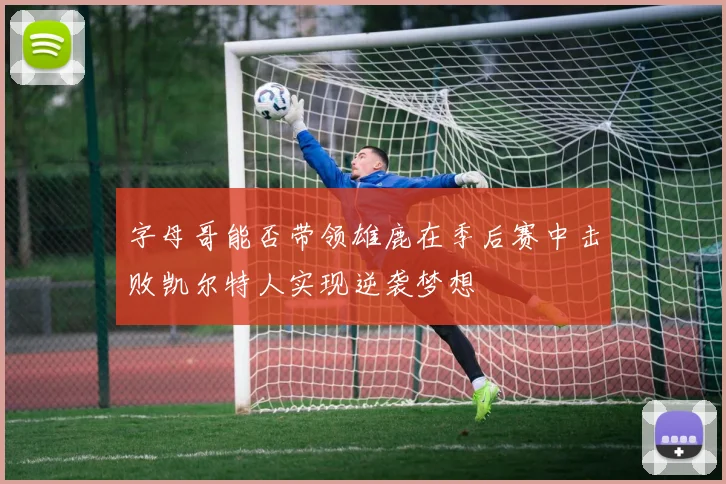 字母哥能否带领雄鹿在季后赛中击败凯尔特人实现逆袭梦想