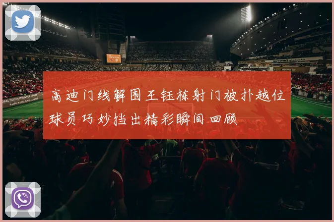 高迪门线解围王钰栋射门被扑越位球员巧妙挡出精彩瞬间回顾