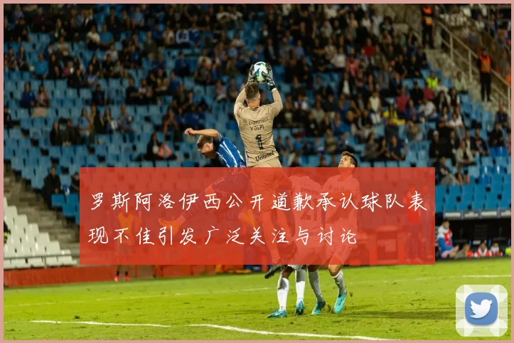 罗斯阿洛伊西公开道歉承认球队表现不佳引发广泛关注与讨论