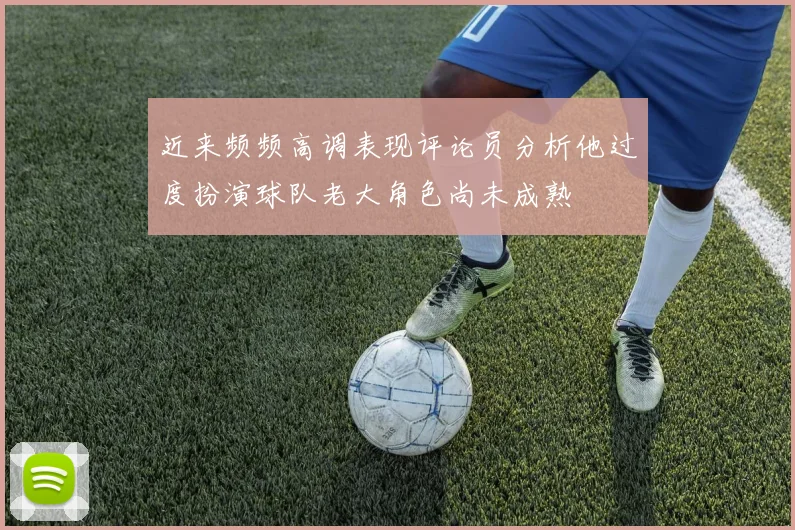 近来频频高调表现评论员分析他过度扮演球队老大角色尚未成熟