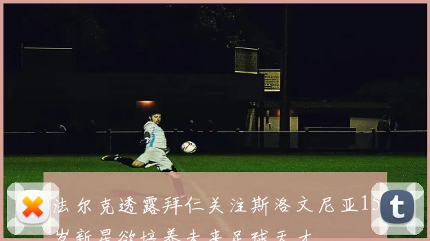 法尔克透露拜仁关注斯洛文尼亚15岁新星欲培养未来足球天才