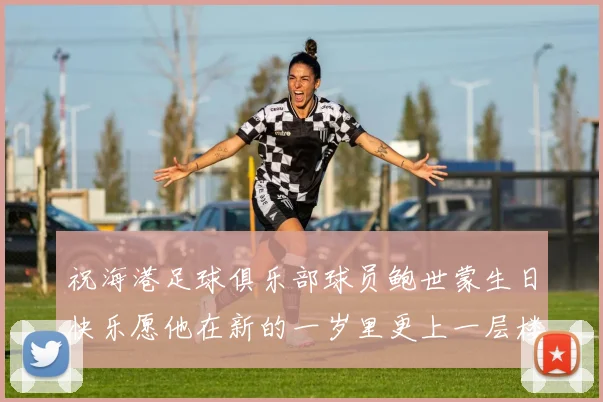 祝海港足球俱乐部球员鲍世蒙生日快乐愿他在新的一岁里更上一层楼