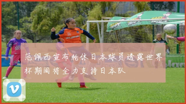 范佩西宣布轮休日本球员透露世界杯期间将全力支持日本队