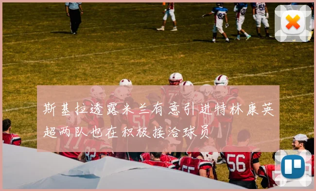斯基拉透露米兰有意引进特林康英超两队也在积极接洽球员