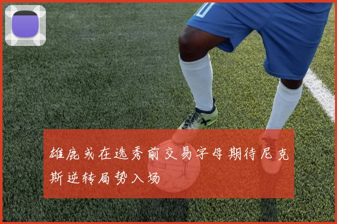 雄鹿或在选秀前交易字母期待尼克斯逆转局势入场