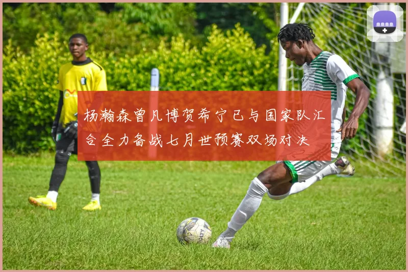 杨瀚森曾凡博贺希宁已与国家队汇合全力备战七月世预赛双场对决