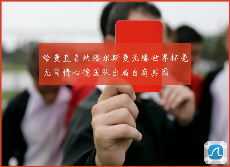 哈曼直言纳格尔斯曼无缘世界杯毫无同情心德国队出局自有其因