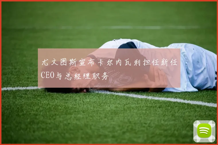尤文图斯宣布卡尔内瓦利担任新任CEO与总经理职务