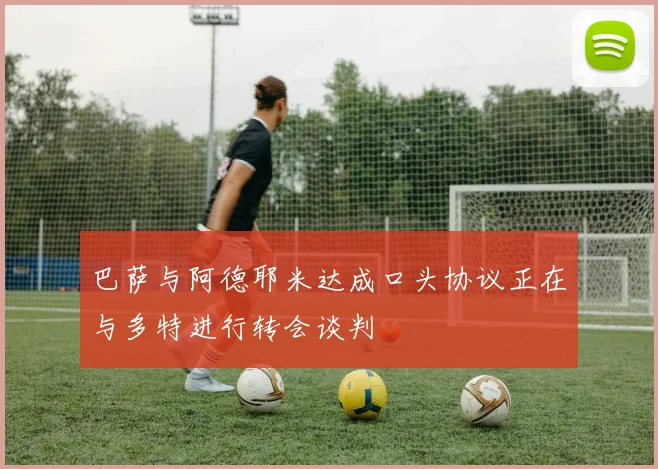巴萨与阿德耶米达成口头协议正在与多特进行转会谈判