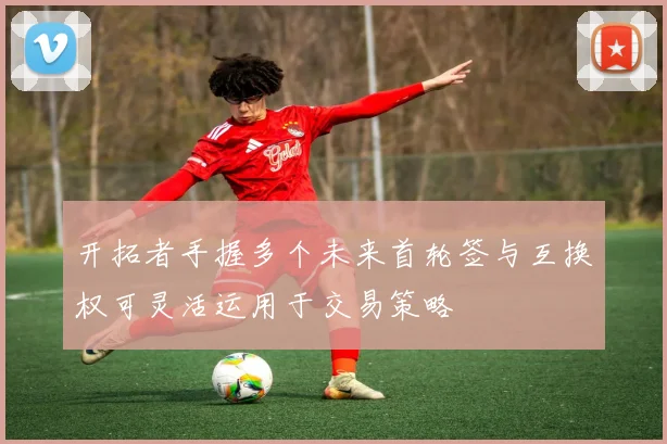开拓者手握多个未来首轮签与互换权可灵活运用于交易策略