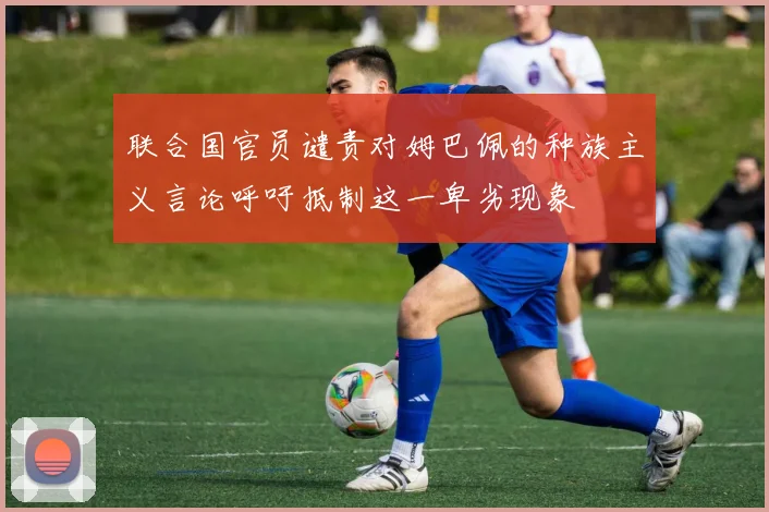 联合国官员谴责对姆巴佩的种族主义言论呼吁抵制这一卑劣现象