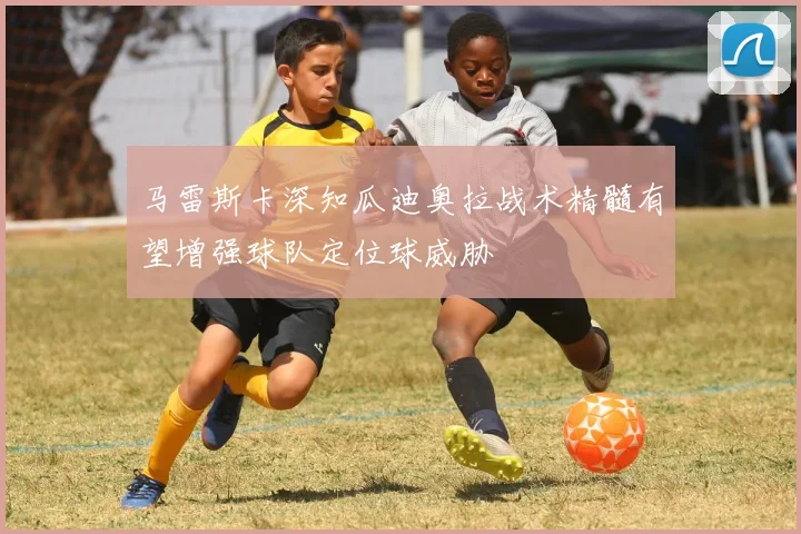 马雷斯卡深知瓜迪奥拉战术精髓有望增强球队定位球威胁