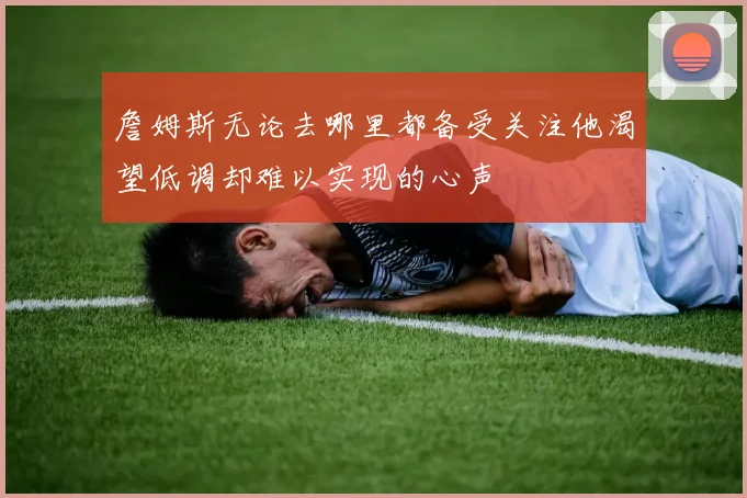 詹姆斯无论去哪里都备受关注他渴望低调却难以实现的心声
